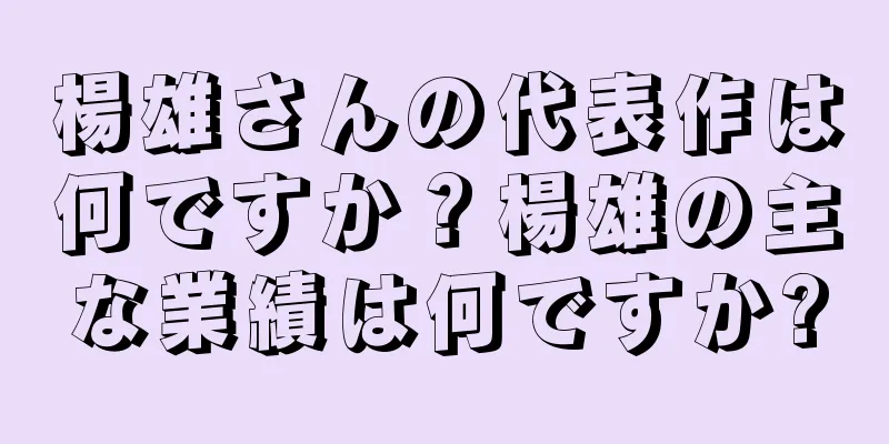 楊雄さんの代表作は何ですか？楊雄の主な業績は何ですか?