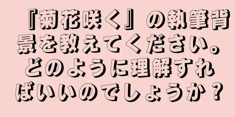 『菊花咲く』の執筆背景を教えてください。どのように理解すればいいのでしょうか？