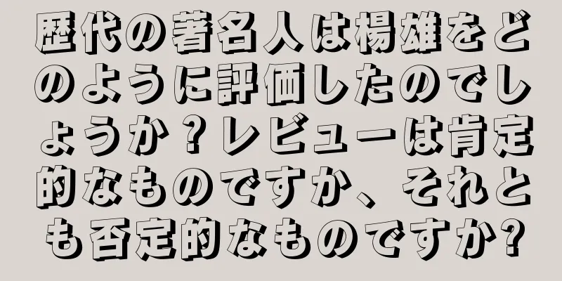 歴代の著名人は楊雄をどのように評価したのでしょうか？レビューは肯定的なものですか、それとも否定的なものですか?