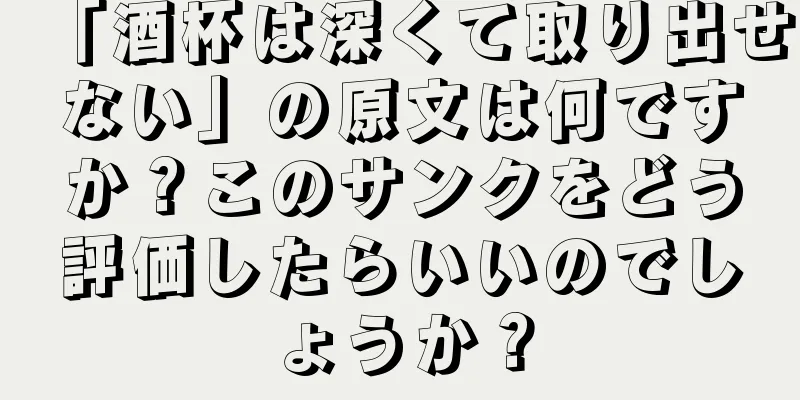 「酒杯は深くて取り出せない」の原文は何ですか？このサンクをどう評価したらいいのでしょうか？