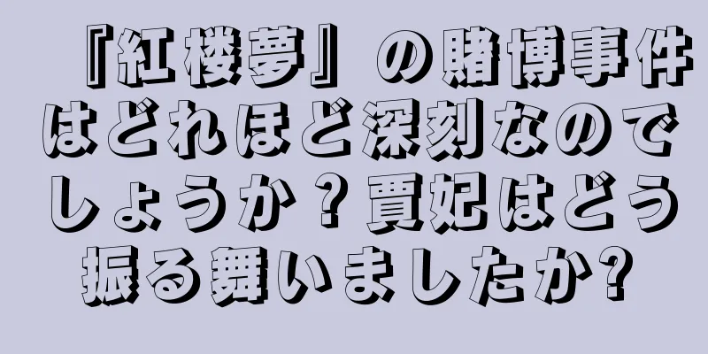 『紅楼夢』の賭博事件はどれほど深刻なのでしょうか？賈妃はどう振る舞いましたか?