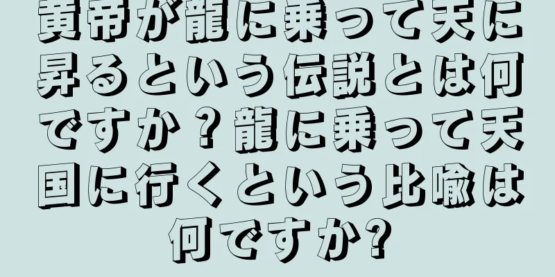 黄帝が龍に乗って天に昇るという伝説とは何ですか？龍に乗って天国に行くという比喩は何ですか?