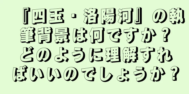 『四玉・洛陽河』の執筆背景は何ですか？どのように理解すればいいのでしょうか？