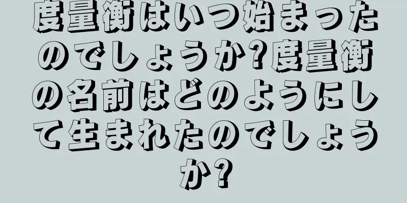 度量衡はいつ始まったのでしょうか?度量衡の名前はどのようにして生まれたのでしょうか?