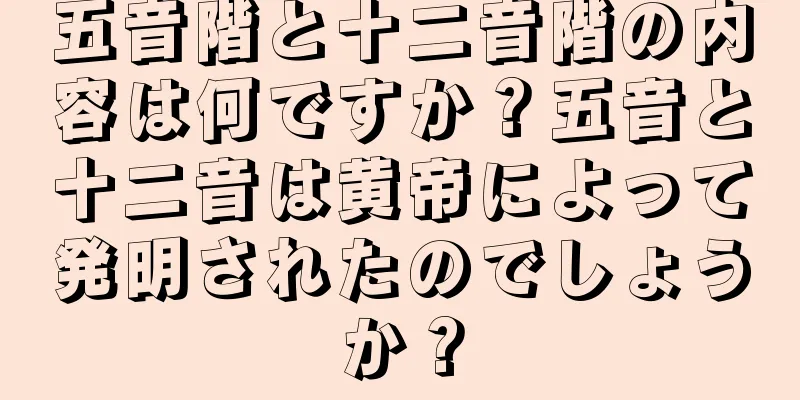 五音階と十二音階の内容は何ですか？五音と十二音は黄帝によって発明されたのでしょうか？