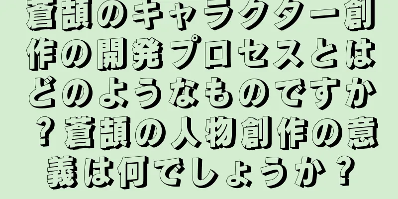蒼頡のキャラクター創作の開発プロセスとはどのようなものですか？蒼頡の人物創作の意義は何でしょうか？