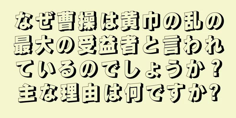 なぜ曹操は黄巾の乱の最大の受益者と言われているのでしょうか？主な理由は何ですか?
