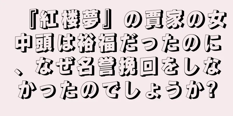 『紅楼夢』の賈家の女中頭は裕福だったのに、なぜ名誉挽回をしなかったのでしょうか?