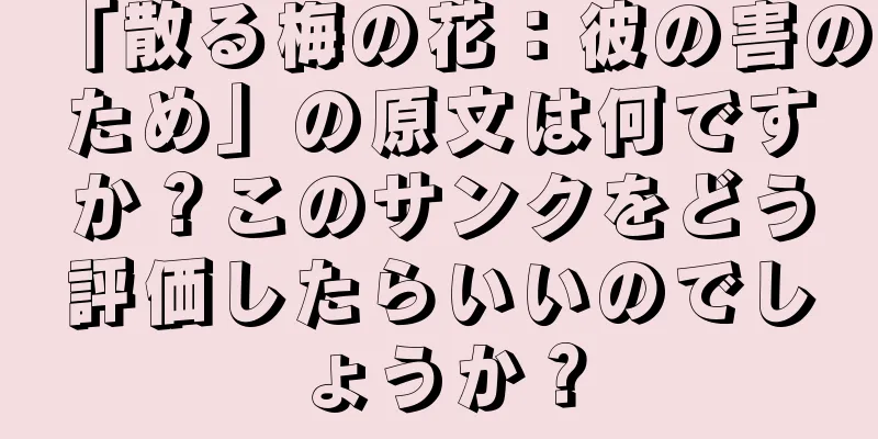 「散る梅の花：彼の害のため」の原文は何ですか？このサンクをどう評価したらいいのでしょうか？