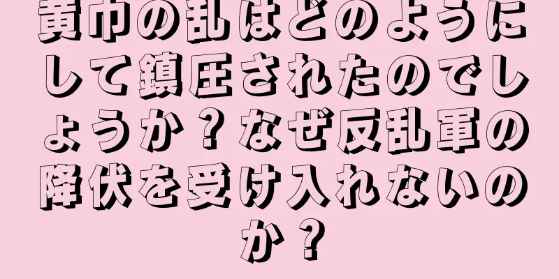 黄巾の乱はどのようにして鎮圧されたのでしょうか？なぜ反乱軍の降伏を受け入れないのか？