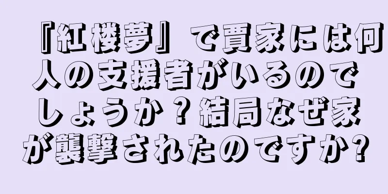 『紅楼夢』で賈家には何人の支援者がいるのでしょうか？結局なぜ家が襲撃されたのですか?