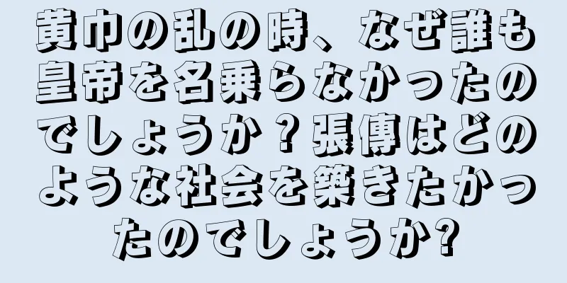 黄巾の乱の時、なぜ誰も皇帝を名乗らなかったのでしょうか？張傳はどのような社会を築きたかったのでしょうか?