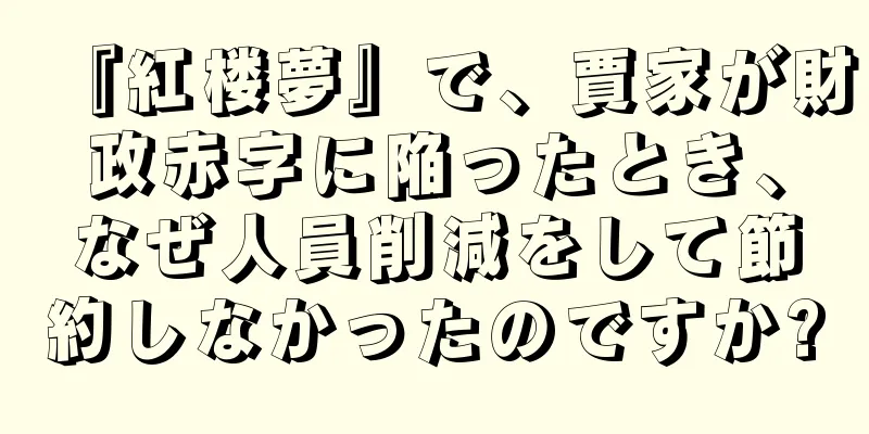 『紅楼夢』で、賈家が財政赤字に陥ったとき、なぜ人員削減をして節約しなかったのですか?