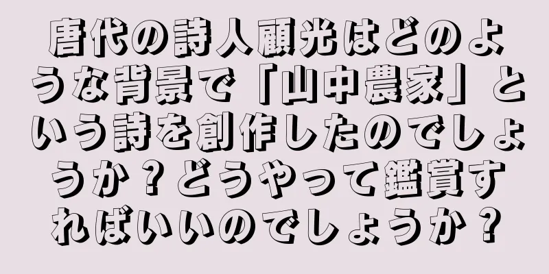 唐代の詩人顧光はどのような背景で「山中農家」という詩を創作したのでしょうか？どうやって鑑賞すればいいのでしょうか？