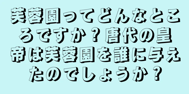 芙蓉園ってどんなところですか？唐代の皇帝は芙蓉園を誰に与えたのでしょうか？