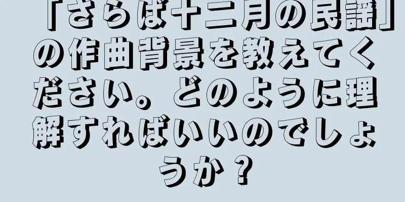 「さらば十二月の民謡」の作曲背景を教えてください。どのように理解すればいいのでしょうか？