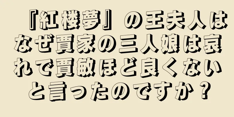 『紅楼夢』の王夫人はなぜ賈家の三人娘は哀れで賈敏ほど良くないと言ったのですか？