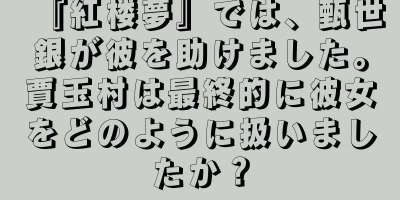 『紅楼夢』では、甄世銀が彼を助けました。賈玉村は最終的に彼女をどのように扱いましたか？