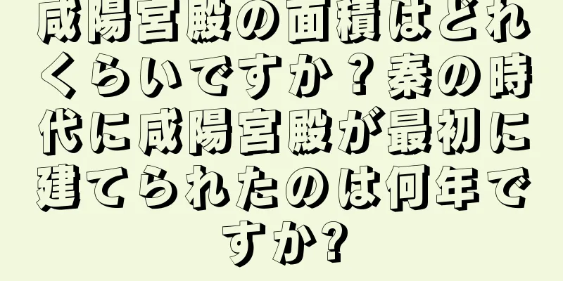 咸陽宮殿の面積はどれくらいですか？秦の時代に咸陽宮殿が最初に建てられたのは何年ですか?