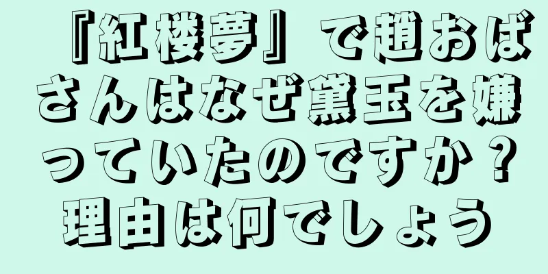 『紅楼夢』で趙おばさんはなぜ黛玉を嫌っていたのですか？理由は何でしょう