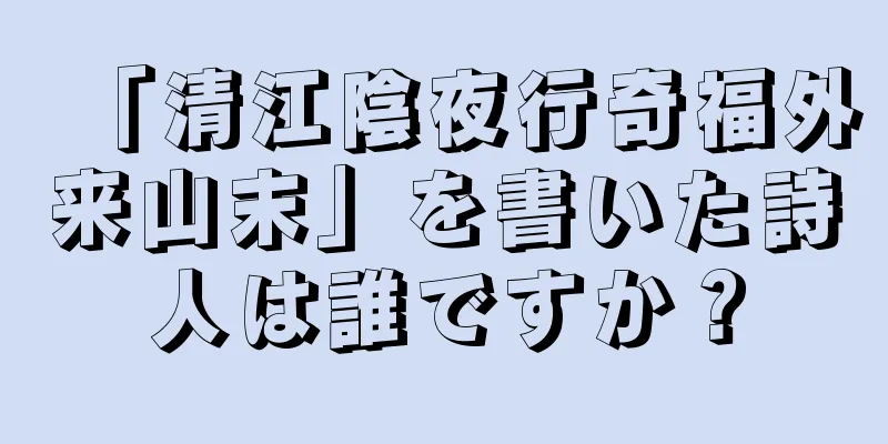 「清江陰夜行奇福外来山末」を書いた詩人は誰ですか？