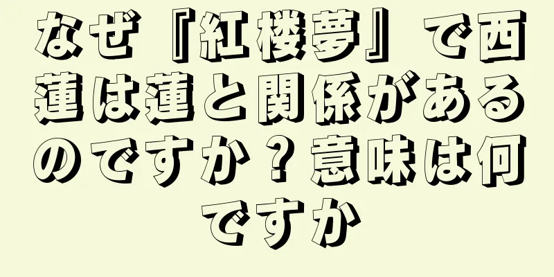 なぜ『紅楼夢』で西蓮は蓮と関係があるのですか？意味は何ですか