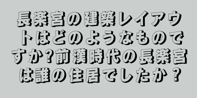 長楽宮の建築レイアウトはどのようなものですか?前漢時代の長楽宮は誰の住居でしたか？