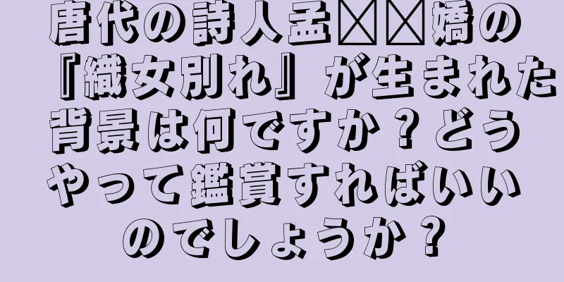 唐代の詩人孟​​嬌の『織女別れ』が生まれた背景は何ですか？どうやって鑑賞すればいいのでしょうか？