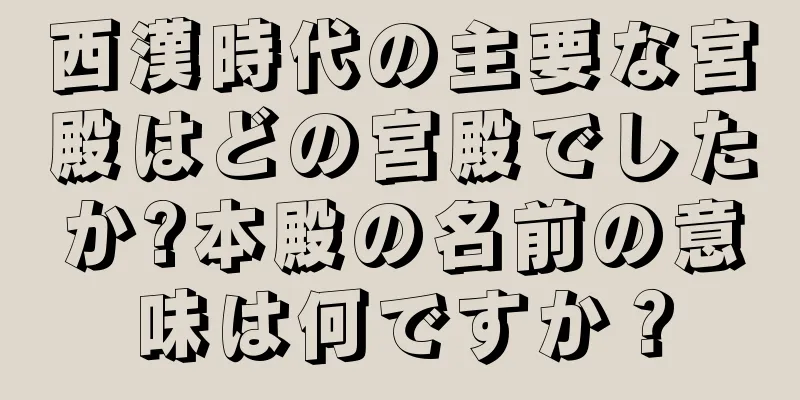 西漢時代の主要な宮殿はどの宮殿でしたか?本殿の名前の意味は何ですか？