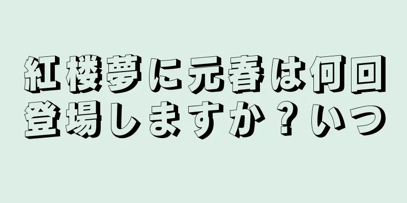 紅楼夢に元春は何回登場しますか？いつ