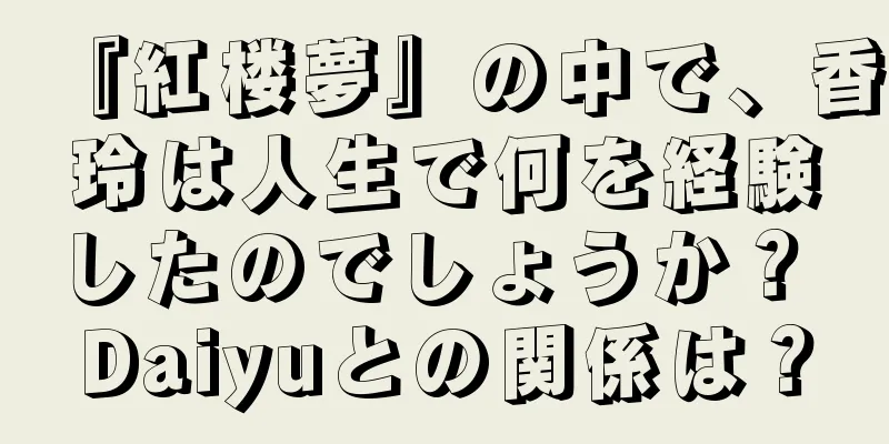 『紅楼夢』の中で、香玲は人生で何を経験したのでしょうか？ Daiyuとの関係は？