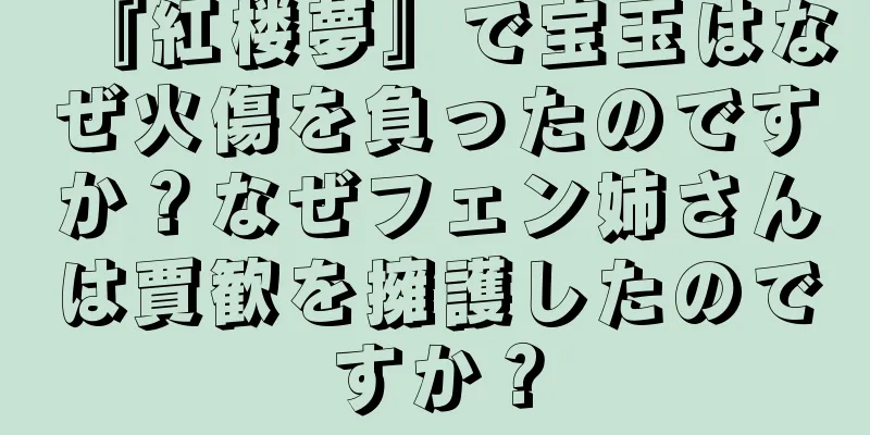 『紅楼夢』で宝玉はなぜ火傷を負ったのですか？なぜフェン姉さんは賈歓を擁護したのですか？