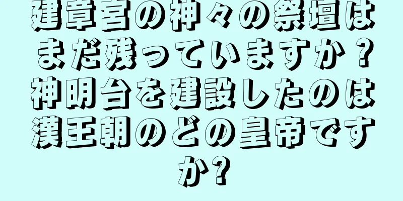 建章宮の神々の祭壇はまだ残っていますか？神明台を建設したのは漢王朝のどの皇帝ですか?