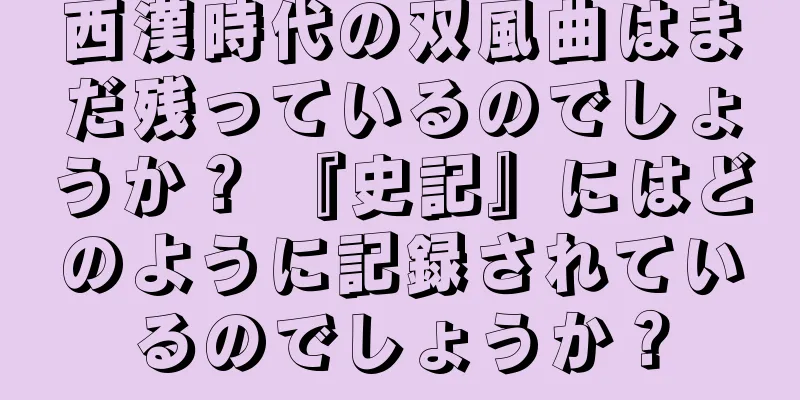 西漢時代の双風曲はまだ残っているのでしょうか？ 『史記』にはどのように記録されているのでしょうか？