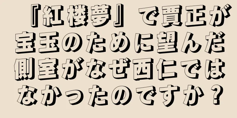 『紅楼夢』で賈正が宝玉のために望んだ側室がなぜ西仁ではなかったのですか？