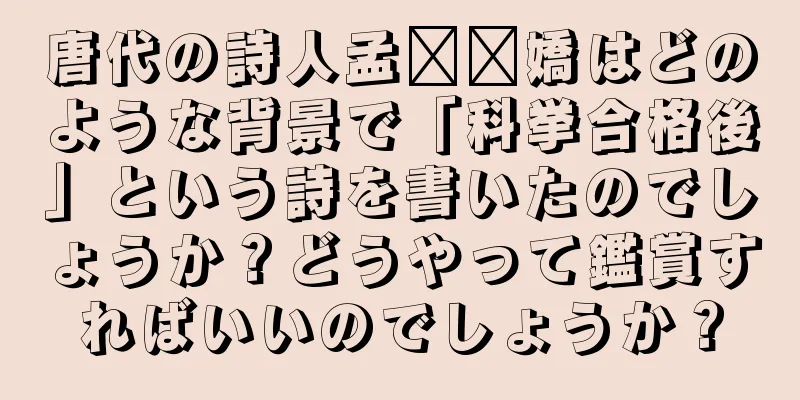 唐代の詩人孟​​嬌はどのような背景で「科挙合格後」という詩を書いたのでしょうか？どうやって鑑賞すればいいのでしょうか？