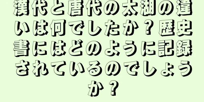 漢代と唐代の太湖の違いは何でしたか？歴史書にはどのように記録されているのでしょうか？