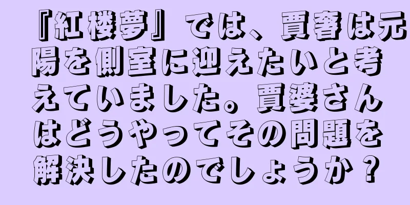 『紅楼夢』では、賈奢は元陽を側室に迎えたいと考えていました。賈婆さんはどうやってその問題を解決したのでしょうか？