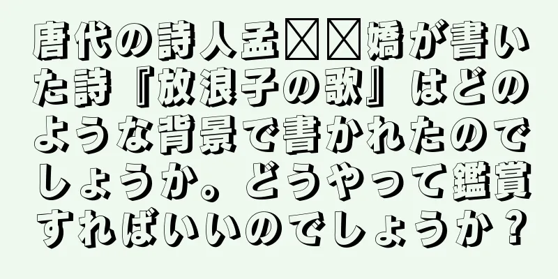 唐代の詩人孟​​嬌が書いた詩『放浪子の歌』はどのような背景で書かれたのでしょうか。どうやって鑑賞すればいいのでしょうか？