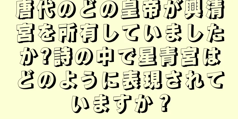 唐代のどの皇帝が興清宮を所有していましたか?詩の中で星青宮はどのように表現されていますか？