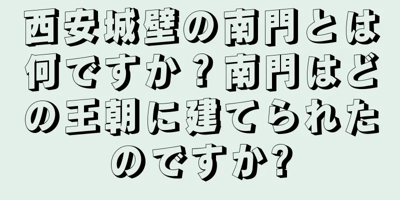 西安城壁の南門とは何ですか？南門はどの王朝に建てられたのですか?