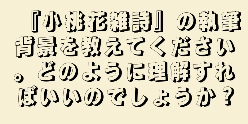 『小桃花雑詩』の執筆背景を教えてください。どのように理解すればいいのでしょうか？