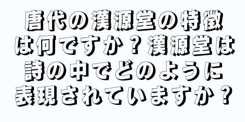 唐代の漢源堂の特徴は何ですか？漢源堂は詩の中でどのように表現されていますか？