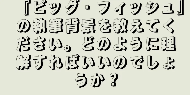 『ビッグ・フィッシュ』の執筆背景を教えてください。どのように理解すればいいのでしょうか？