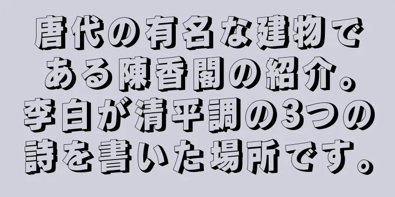 唐代の有名な建物である陳香閣の紹介。李白が清平調の3つの詩を書いた場所です。
