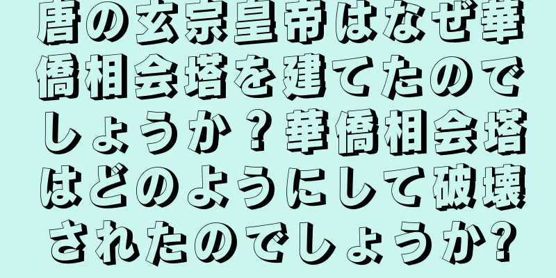 唐の玄宗皇帝はなぜ華僑相会塔を建てたのでしょうか？華僑相会塔はどのようにして破壊されたのでしょうか?