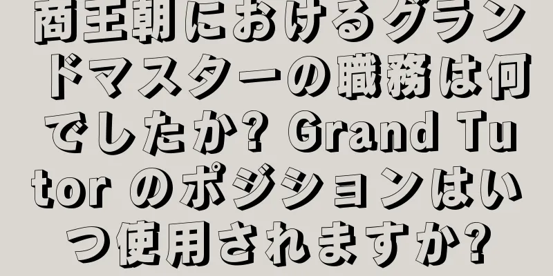 商王朝におけるグランドマスターの職務は何でしたか? Grand Tutor のポジションはいつ使用されますか?