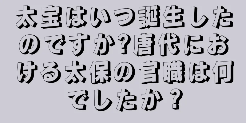 太宝はいつ誕生したのですか?唐代における太保の官職は何でしたか？