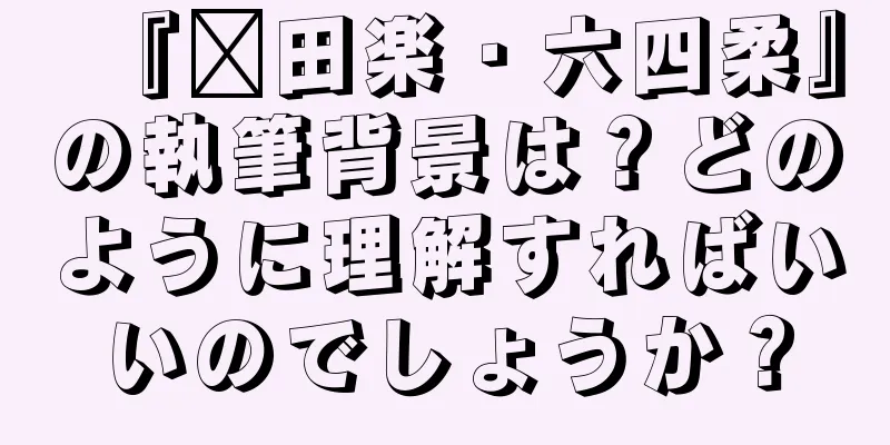 『莆田楽・六四柔』の執筆背景は？どのように理解すればいいのでしょうか？