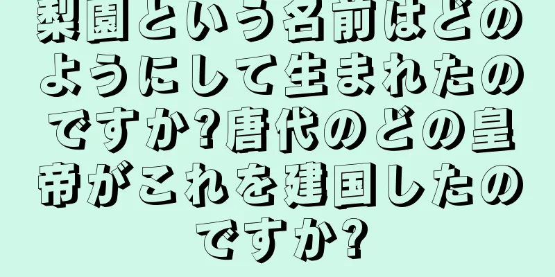 梨園という名前はどのようにして生まれたのですか?唐代のどの皇帝がこれを建国したのですか?